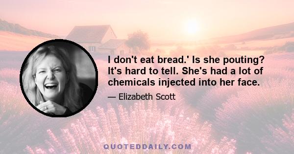 I don't eat bread.' Is she pouting? It's hard to tell. She's had a lot of chemicals injected into her face.