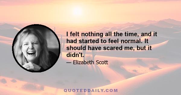 I felt nothing all the time, and it had started to feel normal. It should have scared me, but it didn't.