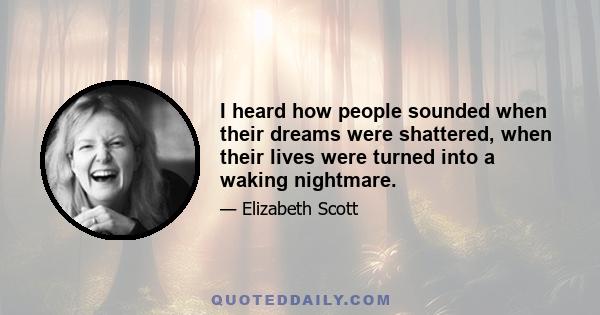 I heard how people sounded when their dreams were shattered, when their lives were turned into a waking nightmare.