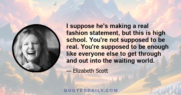 I suppose he's making a real fashion statement, but this is high school. You're not supposed to be real. You're supposed to be enough like everyone else to get through and out into the waiting world.