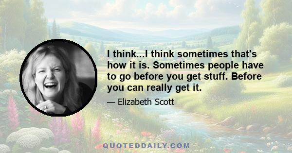 I think...I think sometimes that's how it is. Sometimes people have to go before you get stuff. Before you can really get it.