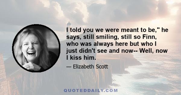 I told you we were meant to be, he says, still smiling, still so Finn, who was always here but who I just didn't see and now-- Well, now I kiss him.