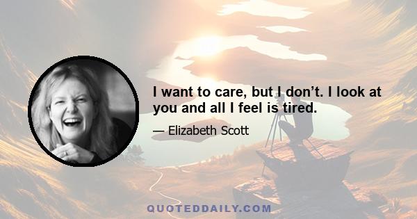 I want to care, but I don’t. I look at you and all I feel is tired.