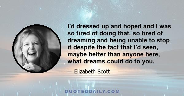 I'd dressed up and hoped and I was so tired of doing that, so tired of dreaming and being unable to stop it despite the fact that I'd seen, maybe better than anyone here, what dreams could do to you.