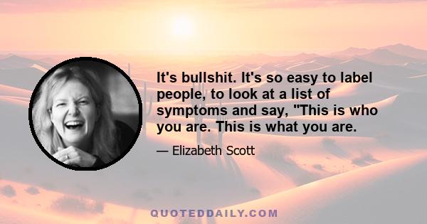 It's bullshit. It's so easy to label people, to look at a list of symptoms and say, This is who you are. This is what you are.