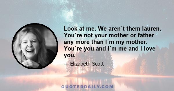 Look at me. We aren´t them lauren. You´re not your mother or father any more than I´m my mother. You´re you and I´m me and I love you.