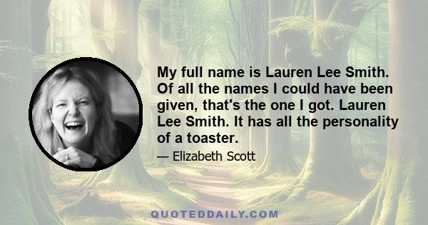 My full name is Lauren Lee Smith. Of all the names I could have been given, that's the one I got. Lauren Lee Smith. It has all the personality of a toaster.