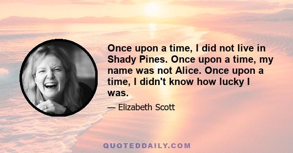 Once upon a time, I did not live in Shady Pines. Once upon a time, my name was not Alice. Once upon a time, I didn't know how lucky I was.