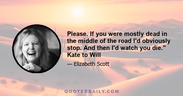 Please. If you were mostly dead in the middle of the road I'd obviously stop. And then I'd watch you die. Kate to Will