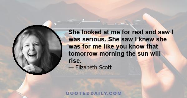 She looked at me for real and saw I was serious. She saw I knew she was for me like you know that tomorrow morning the sun will rise.