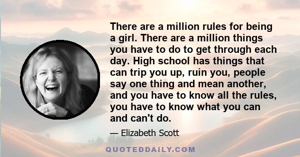 There are a million rules for being a girl. There are a million things you have to do to get through each day. High school has things that can trip you up, ruin you, people say one thing and mean another, and you have