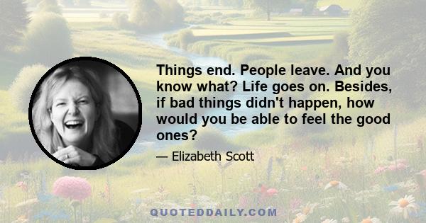 Things end. People leave. And you know what? Life goes on. Besides, if bad things didn't happen, how would you be able to feel the good ones?