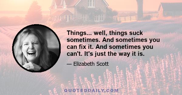 Things... well, things suck sometimes. And sometimes you can fix it. And sometimes you can't. It's just the way it is.