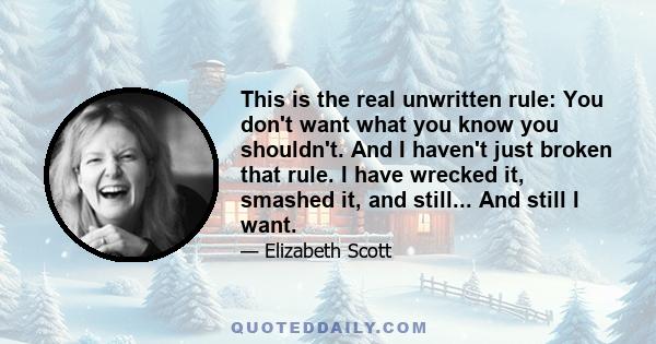 This is the real unwritten rule: You don't want what you know you shouldn't. And I haven't just broken that rule. I have wrecked it, smashed it, and still... And still I want.