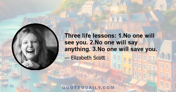 Three life lessons: 1.No one will see you. 2.No one will say anything. 3.No one will save you.