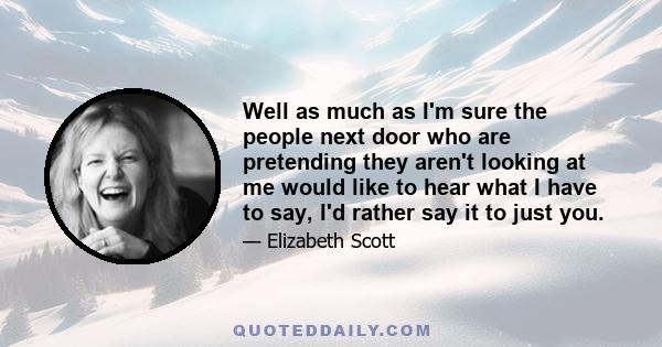 Well as much as I'm sure the people next door who are pretending they aren't looking at me would like to hear what I have to say, I'd rather say it to just you.