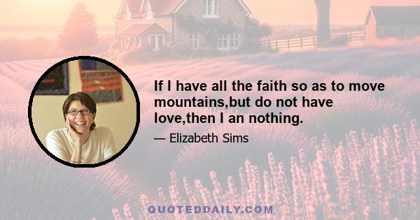 If I have all the faith so as to move mountains,but do not have love,then I an nothing.