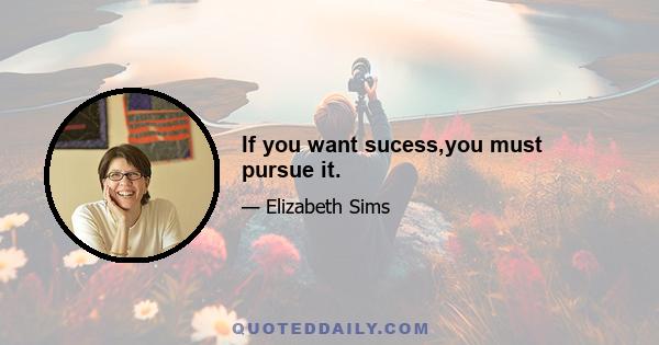 If you want sucess,you must pursue it.