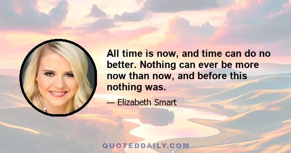 All time is now, and time can do no better. Nothing can ever be more now than now, and before this nothing was.