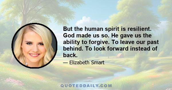 But the human spirit is resilient. God made us so. He gave us the ability to forgive. To leave our past behind. To look forward instead of back.