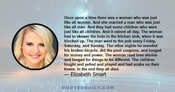 Once upon a time there was a woman who was just like all women. And she married a man who was just like all men. And they had some children who were just like all children. And it rained all day. The woman had to skewer 