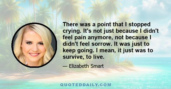 There was a point that I stopped crying. It's not just because I didn't feel pain anymore, not because I didn't feel sorrow. It was just to keep going. I mean, it just was to survive, to live.