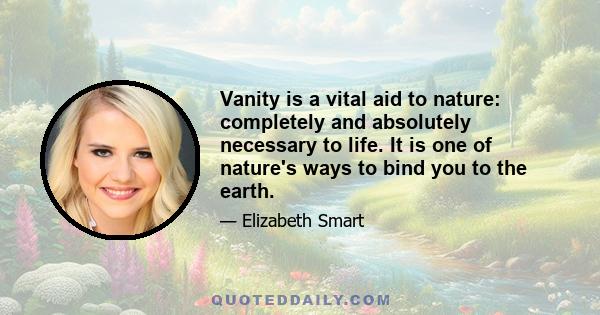 Vanity is a vital aid to nature: completely and absolutely necessary to life. It is one of nature's ways to bind you to the earth.