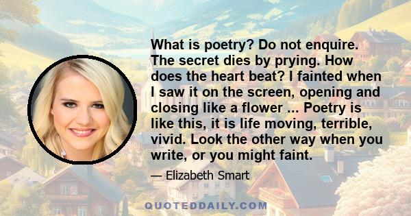 What is poetry? Do not enquire. The secret dies by prying. How does the heart beat? I fainted when I saw it on the screen, opening and closing like a flower ... Poetry is like this, it is life moving, terrible, vivid.