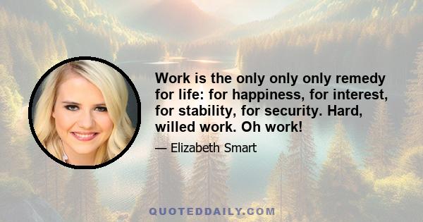 Work is the only only only remedy for life: for happiness, for interest, for stability, for security. Hard, willed work. Oh work!