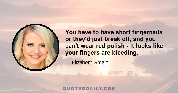 You have to have short fingernails or they'd just break off, and you can't wear red polish - it looks like your fingers are bleeding.