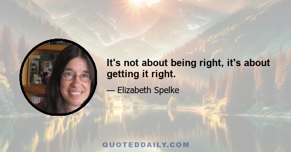 It's not about being right, it's about getting it right.