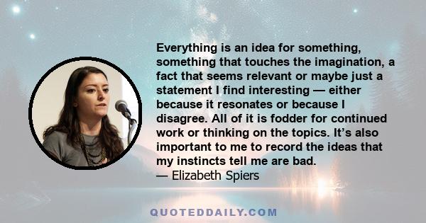 Everything is an idea for something, something that touches the imagination, a fact that seems relevant or maybe just a statement I find interesting — either because it resonates or because I disagree. All of it is