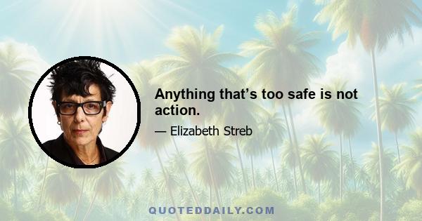 Anything that’s too safe is not action.