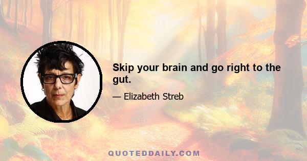 Skip your brain and go right to the gut.