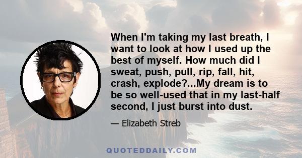 When I'm taking my last breath, I want to look at how I used up the best of myself. How much did I sweat, push, pull, rip, fall, hit, crash, explode?...My dream is to be so well-used that in my last-half second, I just