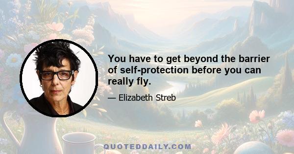 You have to get beyond the barrier of self-protection before you can really fly.