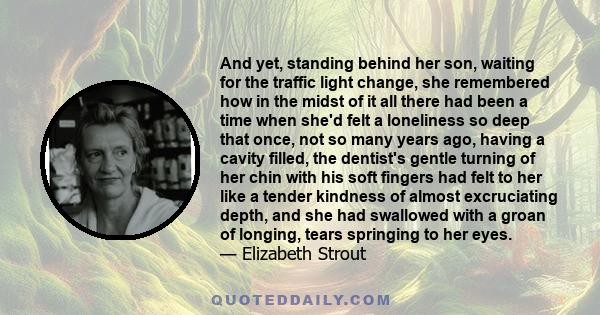 And yet, standing behind her son, waiting for the traffic light change, she remembered how in the midst of it all there had been a time when she'd felt a loneliness so deep that once, not so many years ago, having a