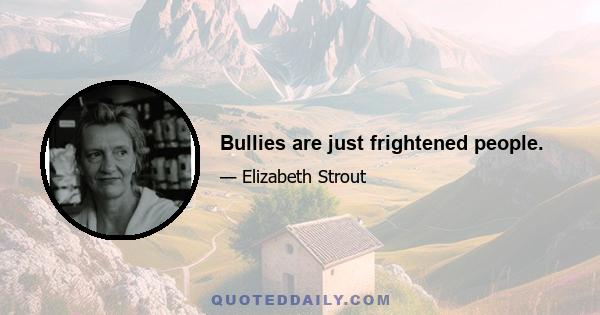 Bullies are just frightened people.