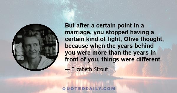 But after a certain point in a marriage, you stopped having a certain kind of fight, Olive thought, because when the years behind you were more than the years in front of you, things were different.