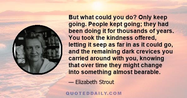 But what could you do? Only keep going. People kept going; they had been doing it for thousands of years. You took the kindness offered, letting it seep as far in as it could go, and the remaining dark crevices you