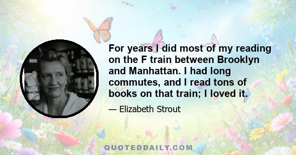 For years I did most of my reading on the F train between Brooklyn and Manhattan. I had long commutes, and I read tons of books on that train; I loved it.