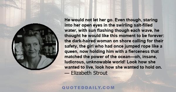 He would not let her go. Even though, staring into her open eyes in the swirling salt-filled water, with sun flashing though each wave, he thought he would like this moment to be forever: the dark-haired woman on shore