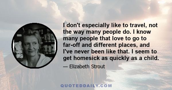 I don't especially like to travel, not the way many people do. I know many people that love to go to far-off and different places, and I've never been like that. I seem to get homesick as quickly as a child.