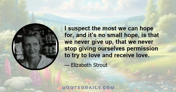 I suspect the most we can hope for, and it's no small hope, is that we never give up, that we never stop giving ourselves permission to try to love and receive love.