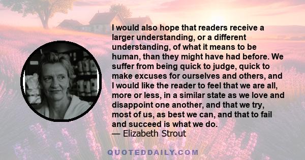 I would also hope that readers receive a larger understanding, or a different understanding, of what it means to be human, than they might have had before. We suffer from being quick to judge, quick to make excuses for