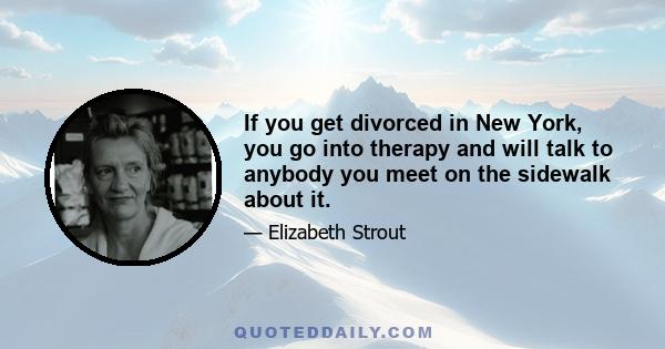 If you get divorced in New York, you go into therapy and will talk to anybody you meet on the sidewalk about it.