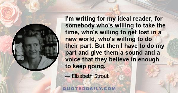 I'm writing for my ideal reader, for somebody who's willing to take the time, who's willing to get lost in a new world, who's willing to do their part. But then I have to do my part and give them a sound and a voice