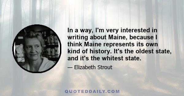 In a way, I'm very interested in writing about Maine, because I think Maine represents its own kind of history. It's the oldest state, and it's the whitest state.