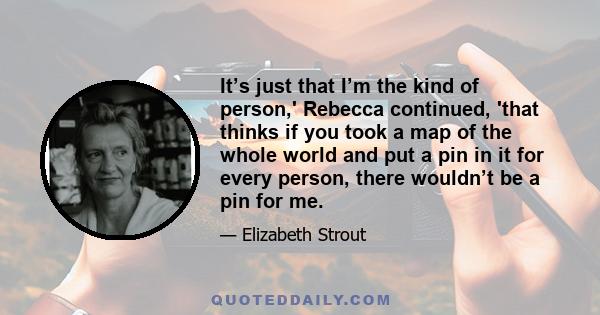 It’s just that I’m the kind of person,' Rebecca continued, 'that thinks if you took a map of the whole world and put a pin in it for every person, there wouldn’t be a pin for me.