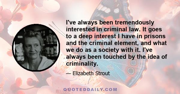 I've always been tremendously interested in criminal law. It goes to a deep interest I have in prisons and the criminal element, and what we do as a society with it. I've always been touched by the idea of criminality.